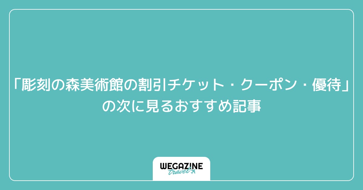 「彫刻の森美術館の割引チケット・クーポン・優待」の次に見るおすすめ記事