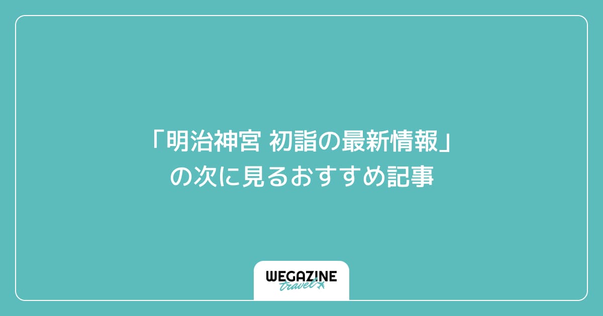 「明治神宮 初詣の最新情報」の次に見るおすすめ記事