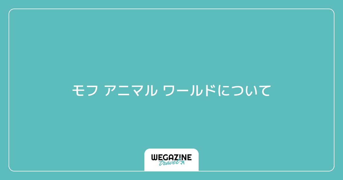 モフ アニマル ワールドについて