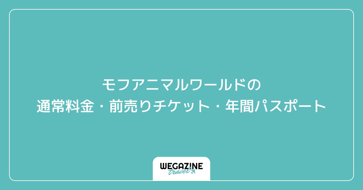 モフアニマルワールドの通常料金・前売りチケット・年間パスポート