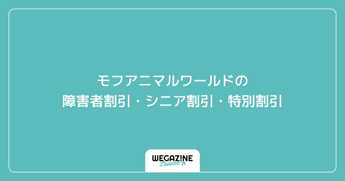 モフアニマルワールドの障害者割引・シニア割引・学割・特別割引