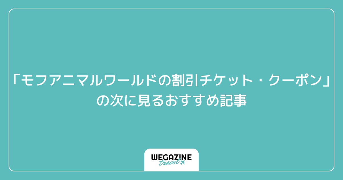 「モフ アニマル ワールドの割引チケット・クーポン・優待」の次に見るおすすめ記事