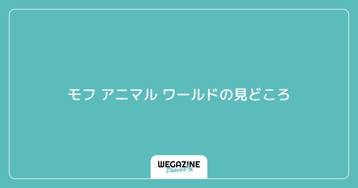 モフ アニマル ワールドの見どころ