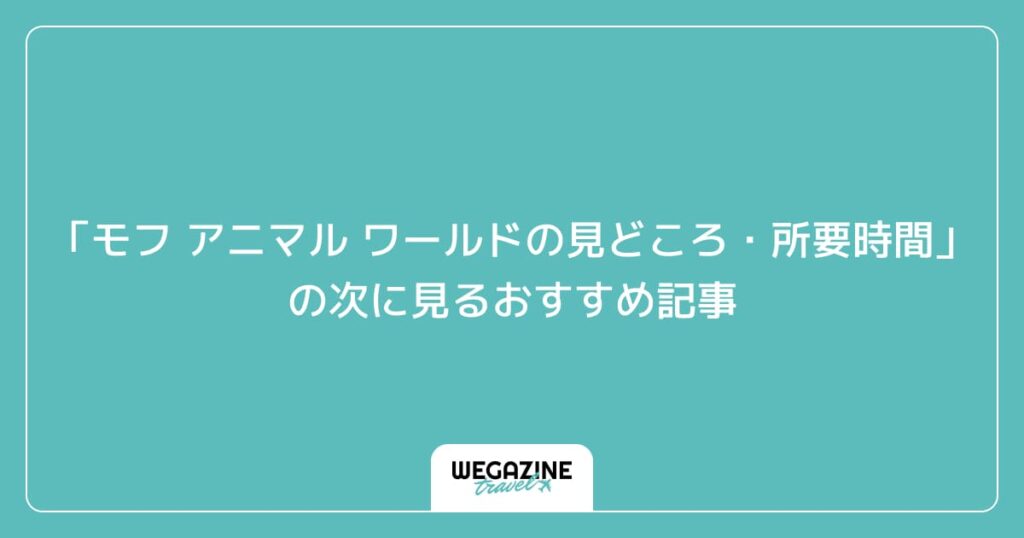 「モフ アニマル ワールドの見どころ・所要時間」の次に見るおすすめ記事
