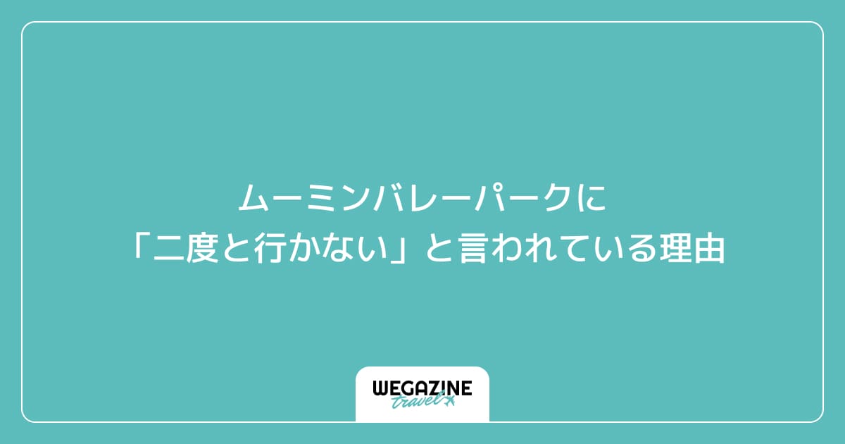 ムーミンバレーパークに「二度と行かない」と言われている理由