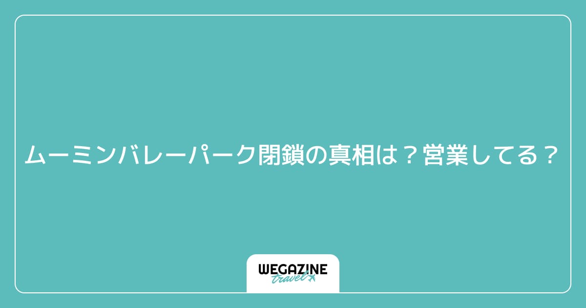 ムーミンバレーパーク閉鎖の真相は?営業してる?