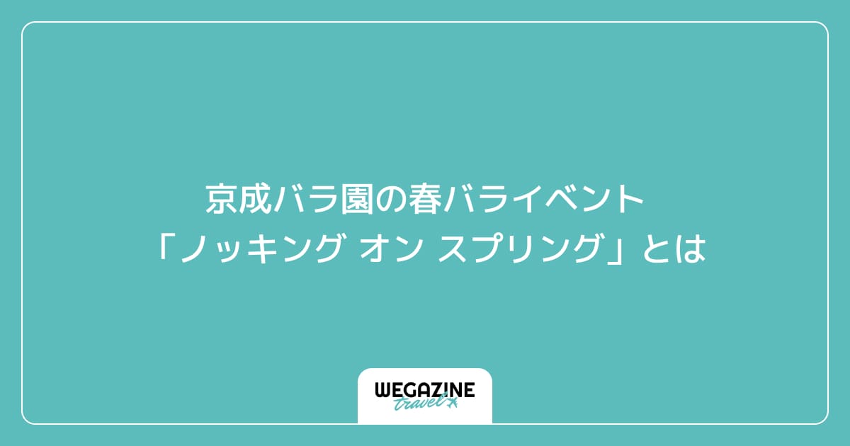 京成バラ園の春バライベント「ノッキング オン スプリング」とは