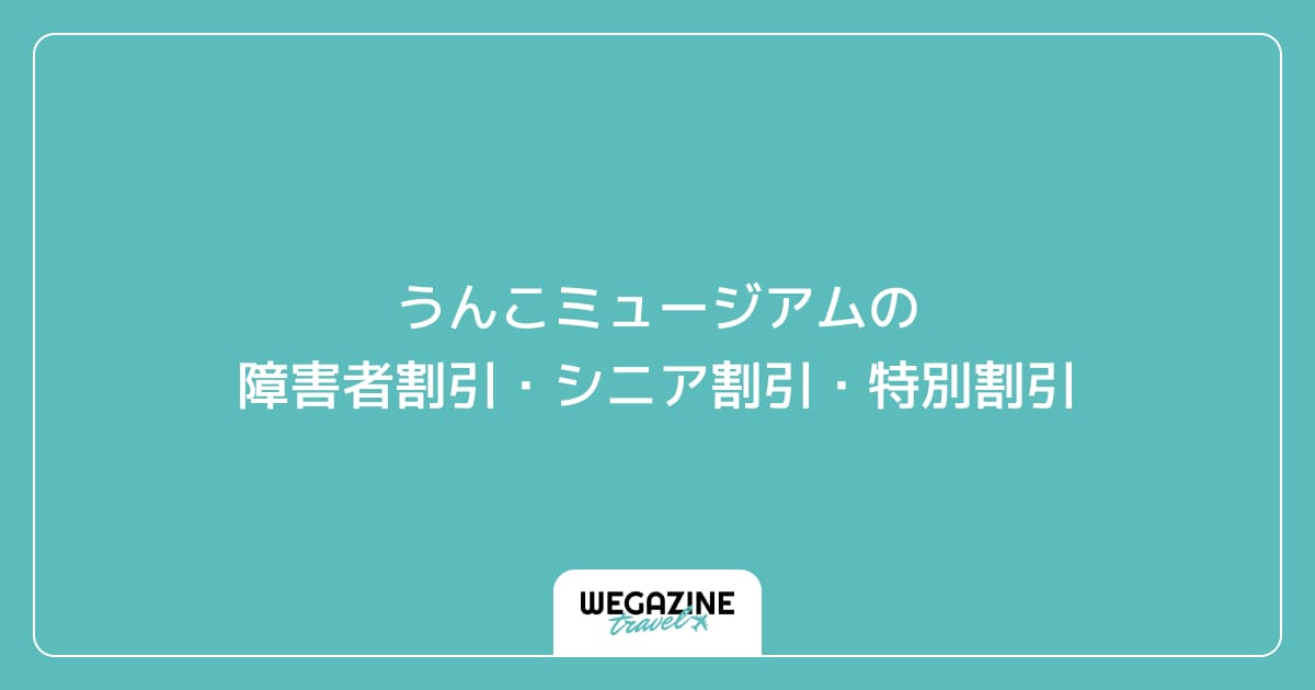 うんこミュージアム TOKYOの障害者割引・シニア割引・学割・特別割引