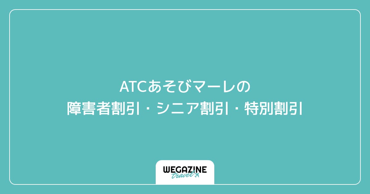 ATCあそびマーレの障害者割引・シニア割引・学割・特別割引