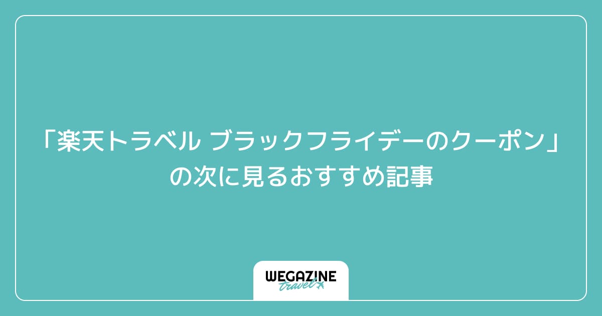 「楽天トラベル ブラックフライデーの最新クーポン・キャンペーン」の次に見るおすすめ記事