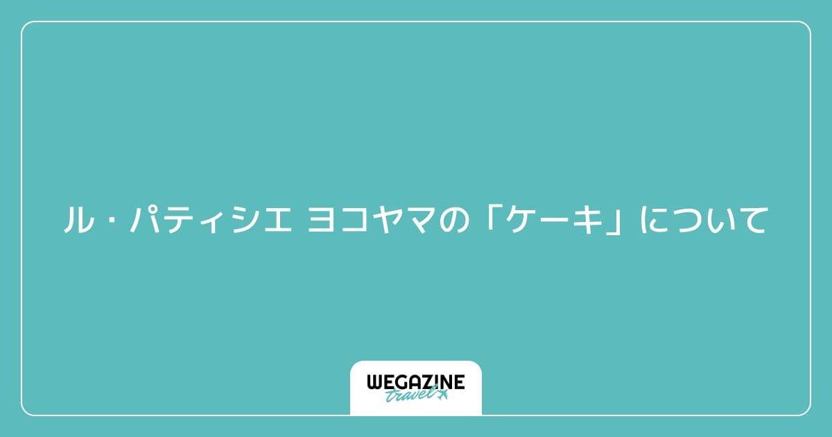 ル・パティシエ ヨコヤマの「ケーキ」について