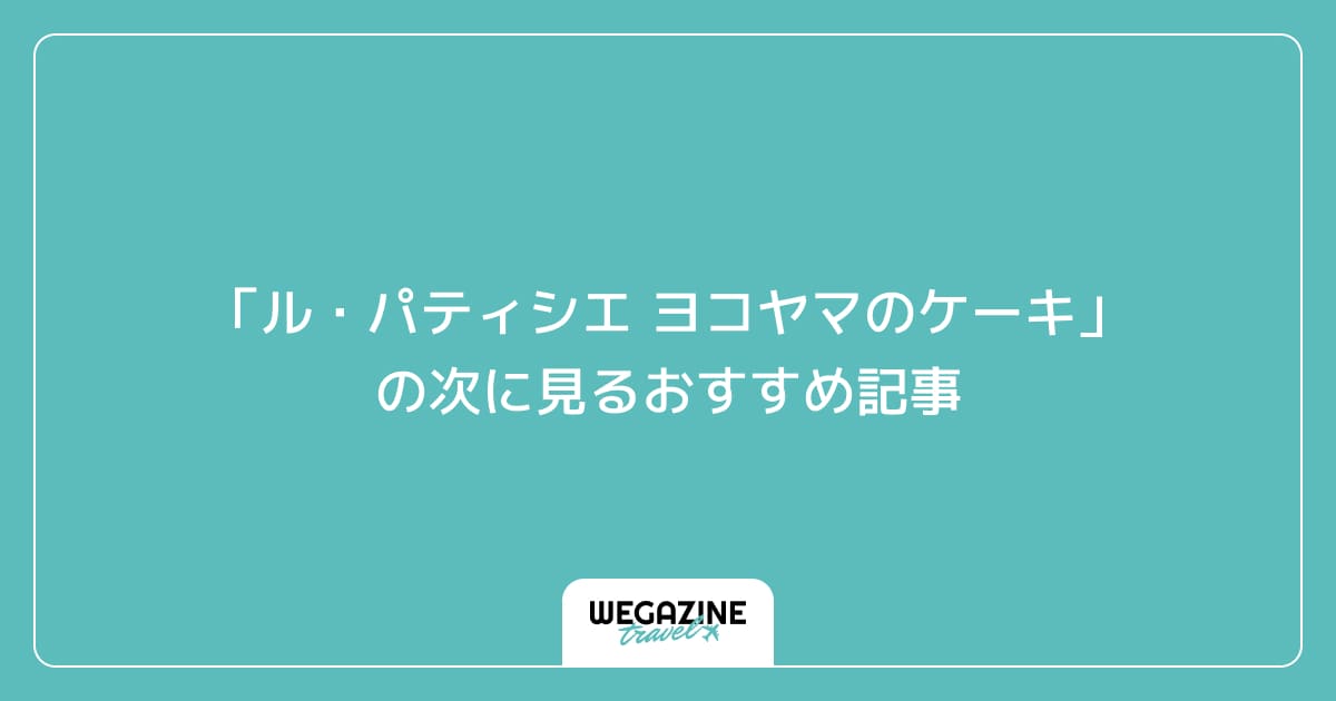 「ル・パティシエ ヨコヤマのケーキ」の次に見るおすすめ記事