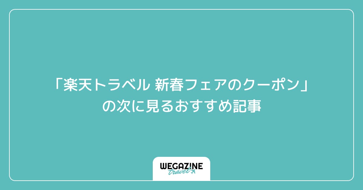 「楽天トラベル 新春フェアの最新クーポン・キャンペーン」の次に見るおすすめ記事