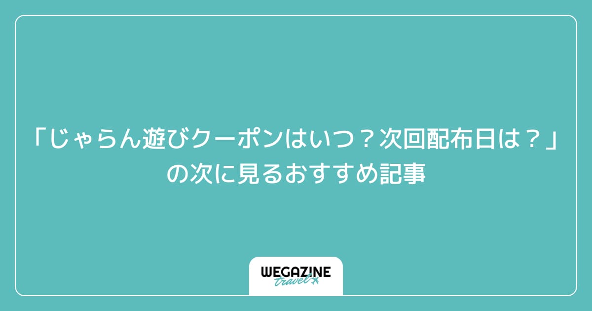 「じゃらん遊びクーポンはいつ？次回配布日は？」の次に見るおすすめ記事