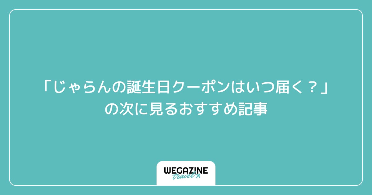「じゃらんの誕生日クーポンはいつ届く？」の次に見るおすすめ記事