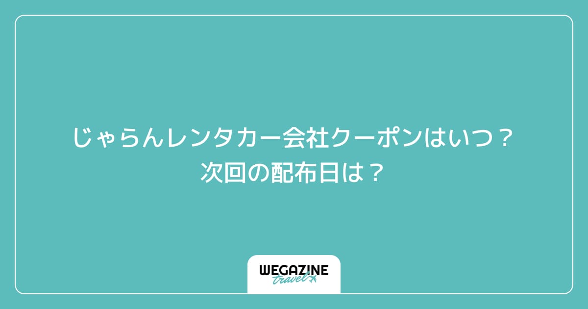 じゃらんレンタカーのレンタカー会社クーポンはいつ？次回の配布日は？