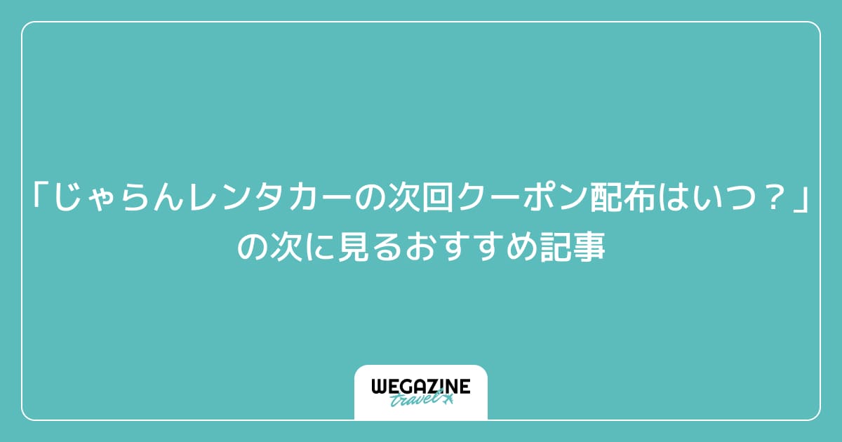 「じゃらんレンタカーの次回クーポン配布はいつ？」の次に見るおすすめ記事