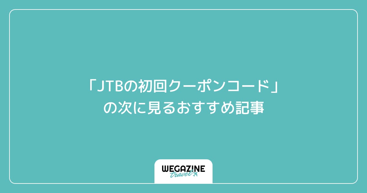 「JTBの初回クーポンコード」の次に見るおすすめ記事