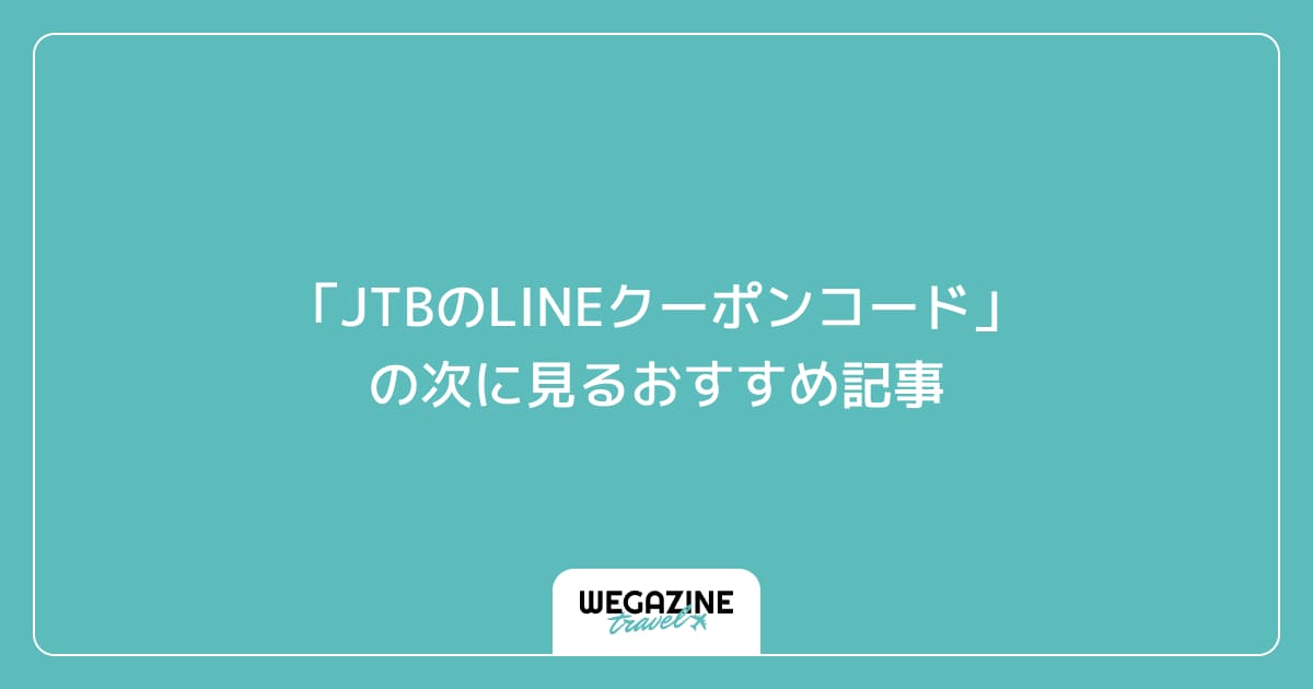 「JTBのLINEクーポンコード」の次に見るおすすめ記事