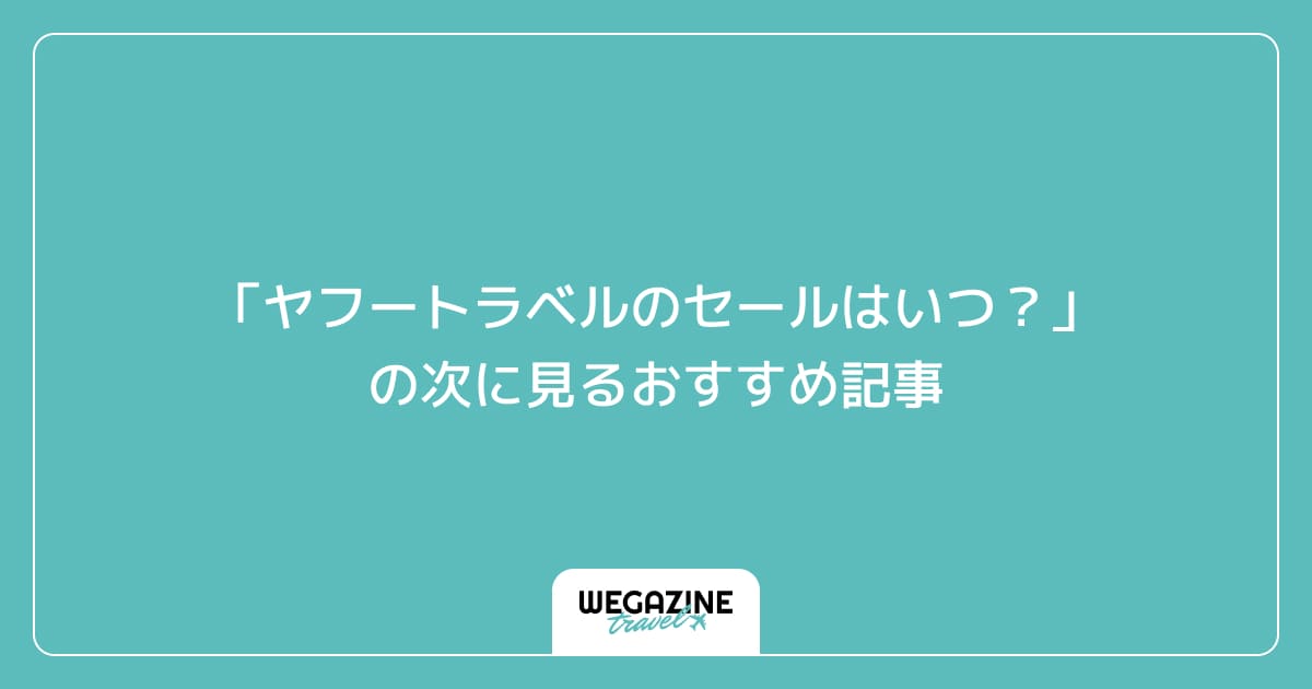 「ヤフートラベルのセールはいつ？」の次に見るおすすめ記事