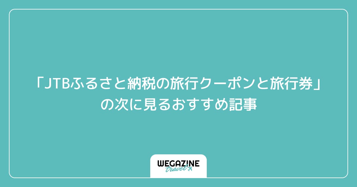 「JTBふるさと納税の旅行クーポンと旅行券」の次に見るおすすめ記事