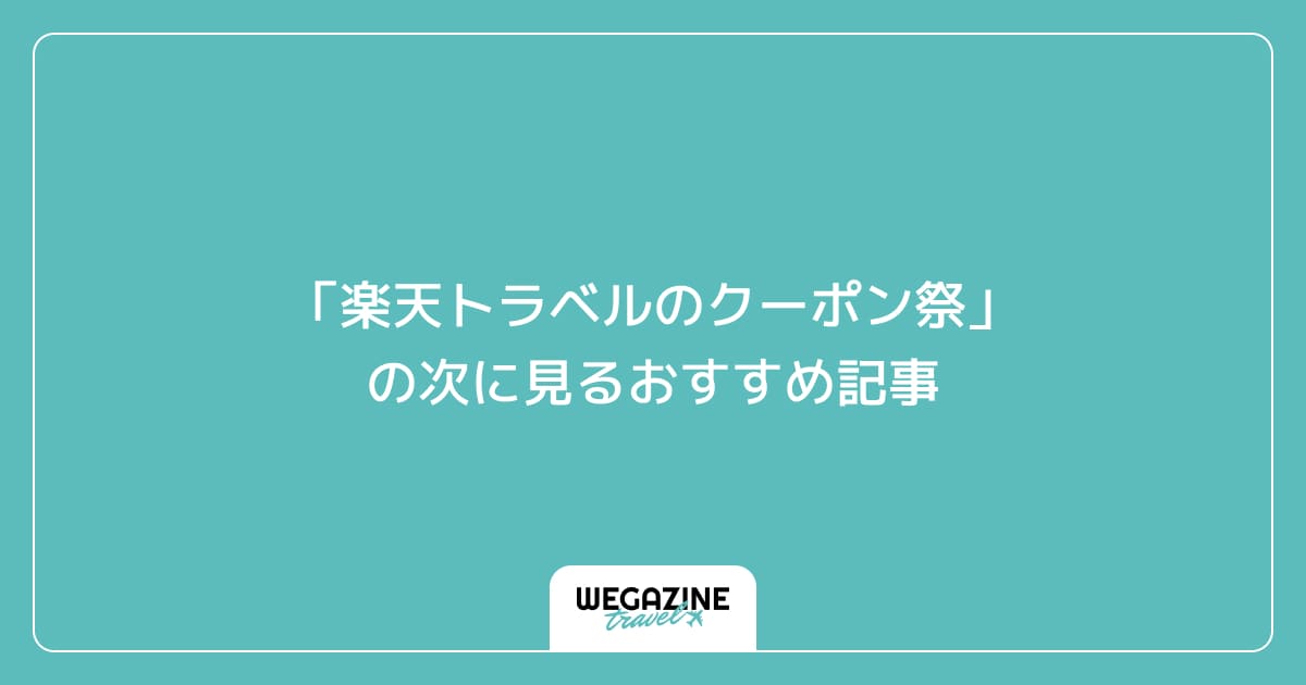「楽天トラベルのクーポン祭」の次に見るおすすめ記事