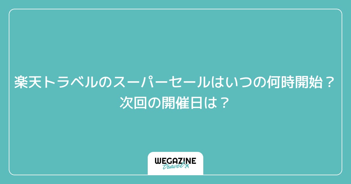 楽天トラベルのスーパーセールはいつの何時開始?次回の開催日は?