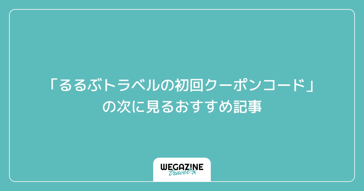 「るるぶトラベルの初回クーポンコード」の次に見るおすすめ記事