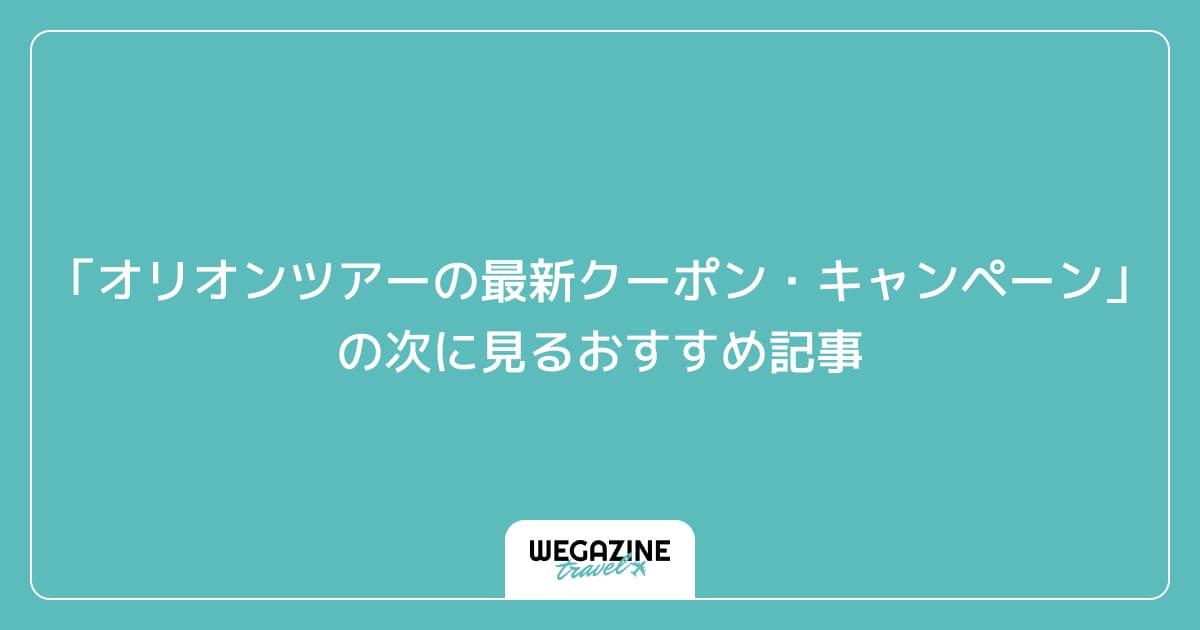 「オリオンツアーの最新クーポン・キャンペーン」の次に見るおすすめ記事