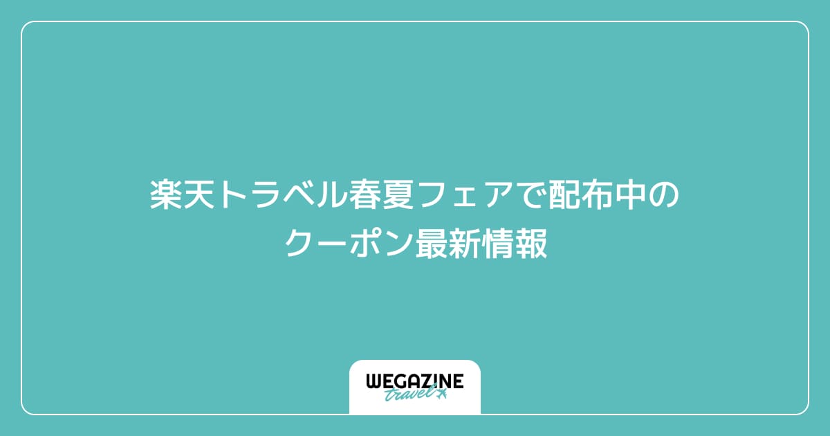 楽天トラベル春夏フェアで配布中のクーポン最新情報