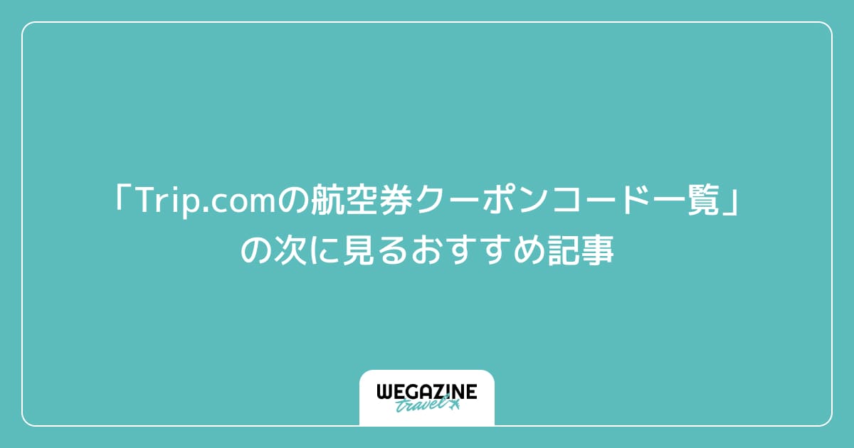「Trip.comの航空券クーポンコード一覧」の次に見るおすすめ記事