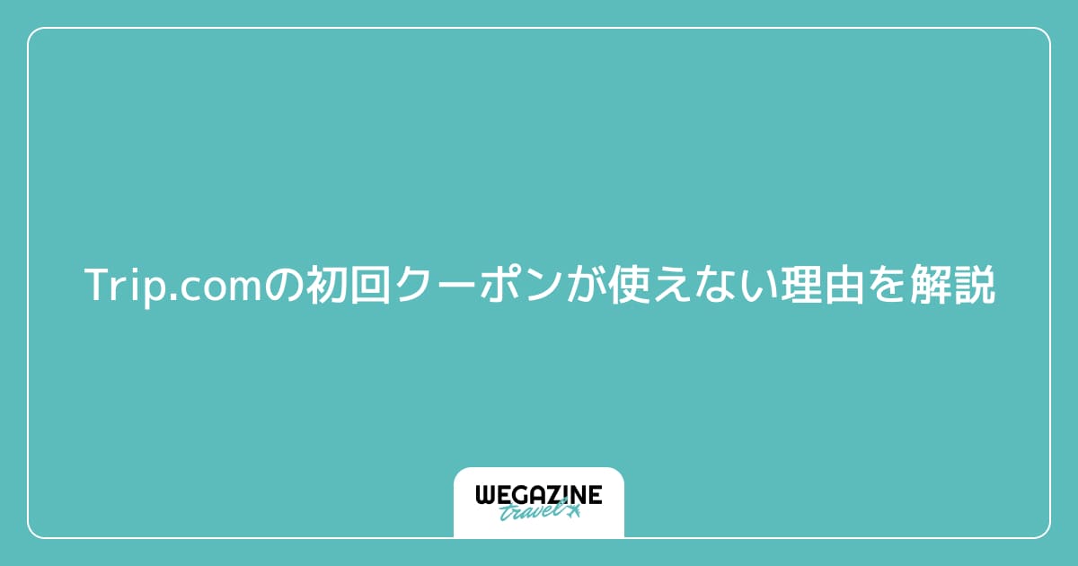 Trip.comの初回クーポンが使えない理由を解説