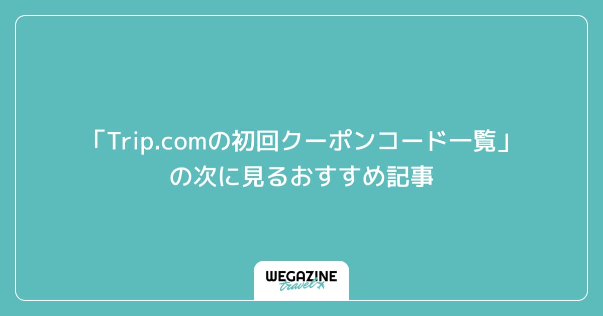 「Trip.comの初回クーポンコード一覧」の次に見るおすすめ記事