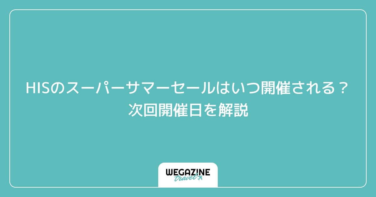 HISのスーパーサマーセールはいつ開催される？次回開催日を解説