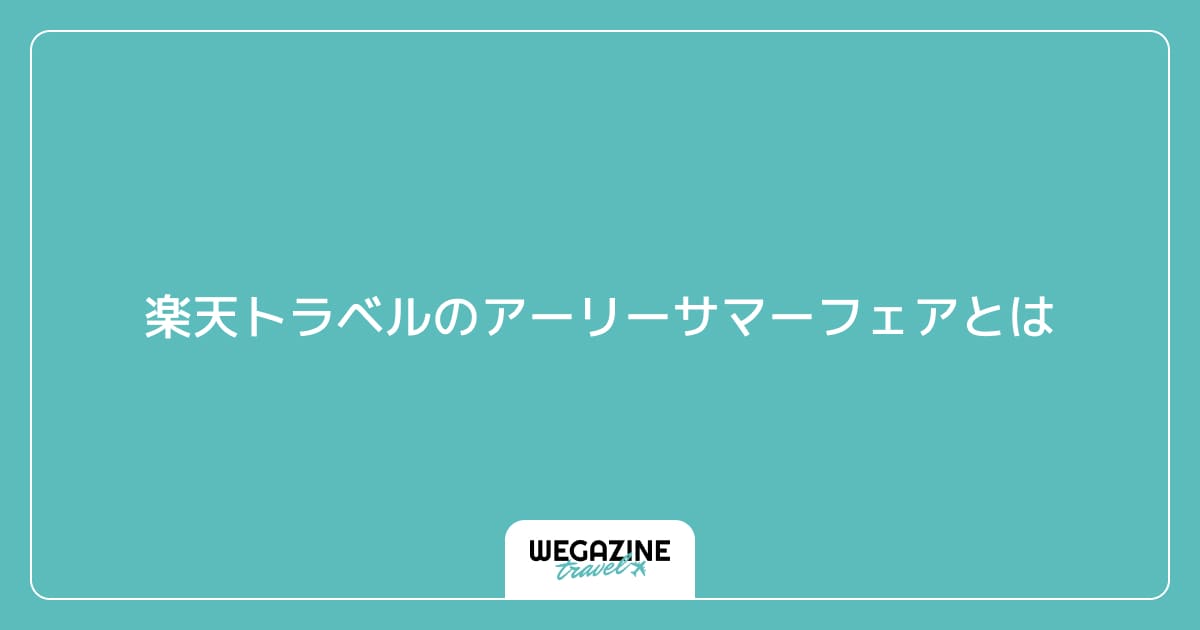 楽天トラベルのアーリーサマーフェアとは
