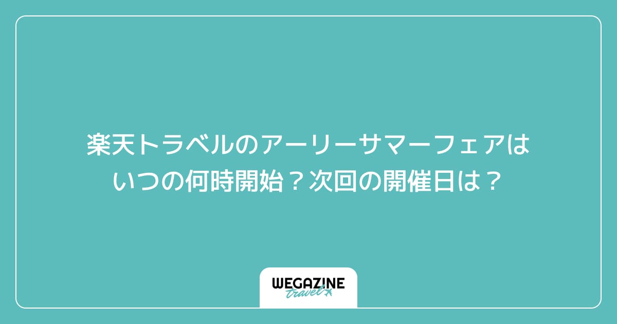 楽天トラベルのアーリーサマーフェアはいつの何時開始？次回の開催日は？