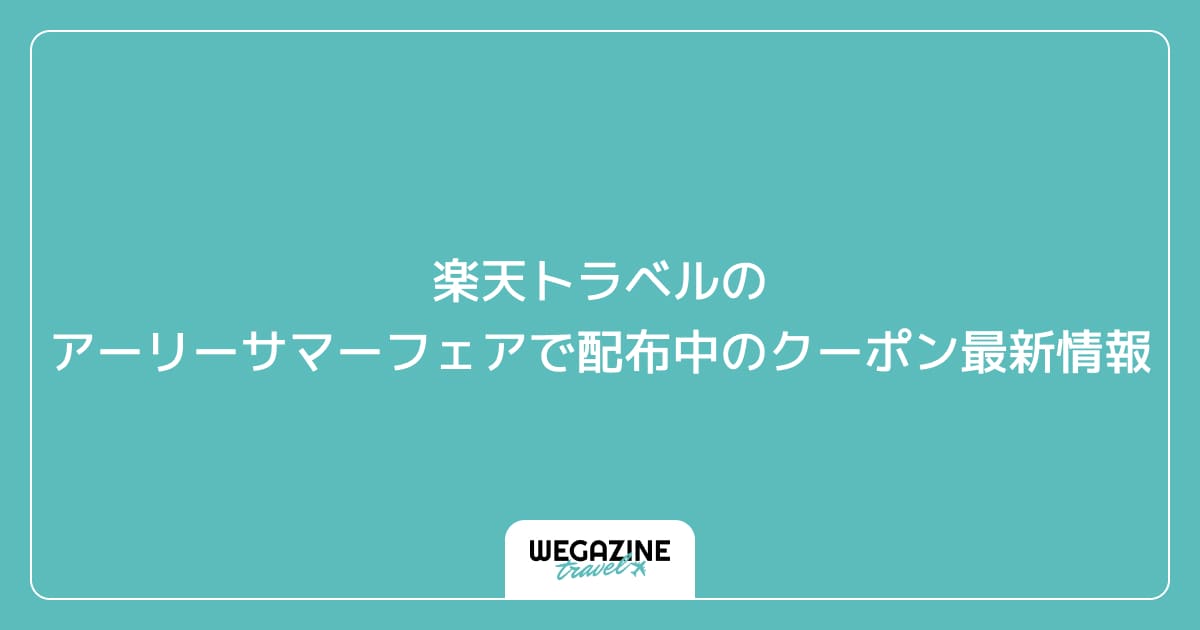 楽天トラベルのアーリーサマーフェアで配布中のクーポン最新情報