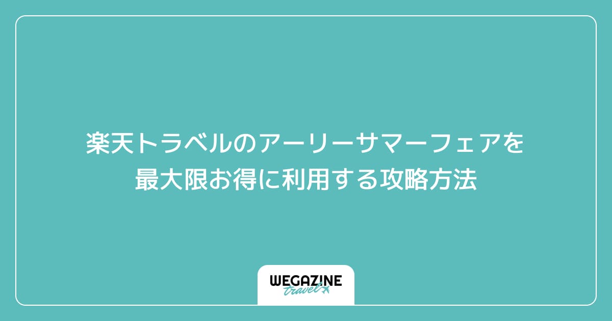 楽天トラベルのアーリーサマーフェアを最大限お得に利用する攻略方法