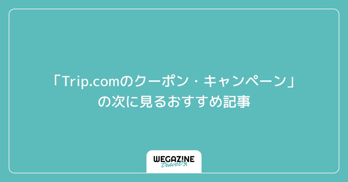 「Trip.comのクーポン・キャンペーン」の次に見るおすすめ記事