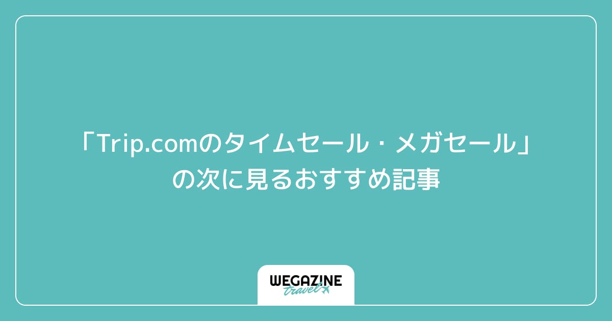 「Trip.comのタイムセール・メガセール」の次に見るおすすめ記事