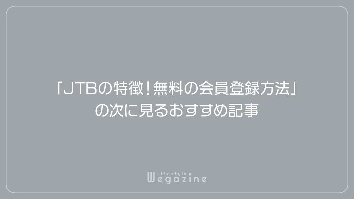 「JTBの特徴や入会がおすすめな人!無料の会員登録方法」の次に見るおすすめ記事