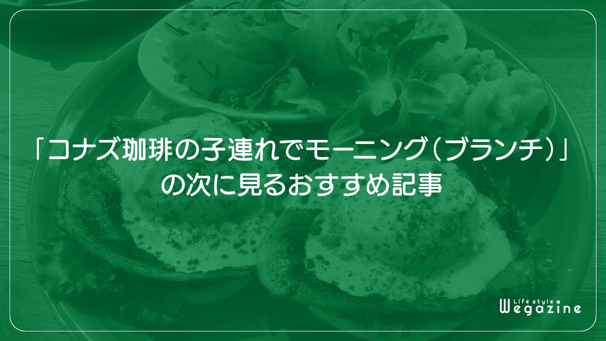 「コナズ珈琲の子連れでモーニング（ブランチ）」の次に見るおすすめ記事