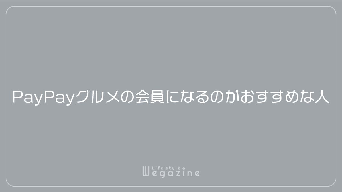 PayPayグルメの会員になるのがおすすめな人