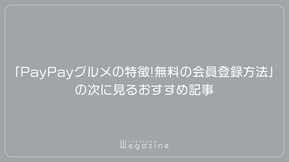 「PayPayグルメの特徴や入会がおすすめな人!無料の会員登録方法」の次に見るおすすめ記事