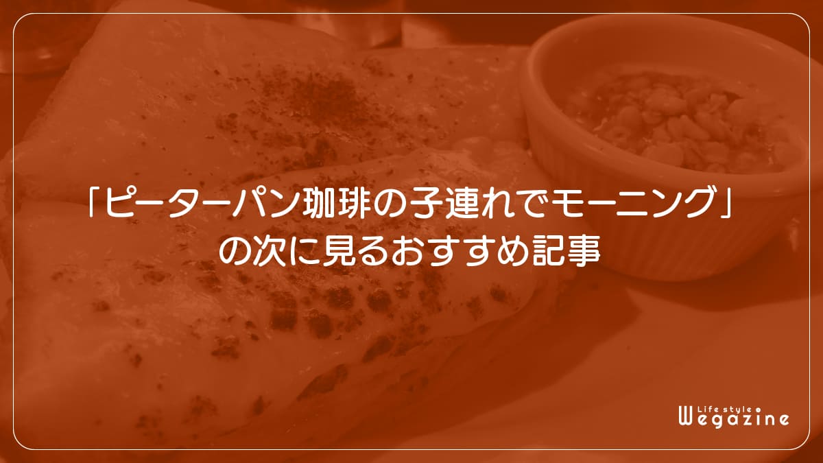 「ピーターパン珈琲の子連れでモーニング」の次に見るおすすめ記事