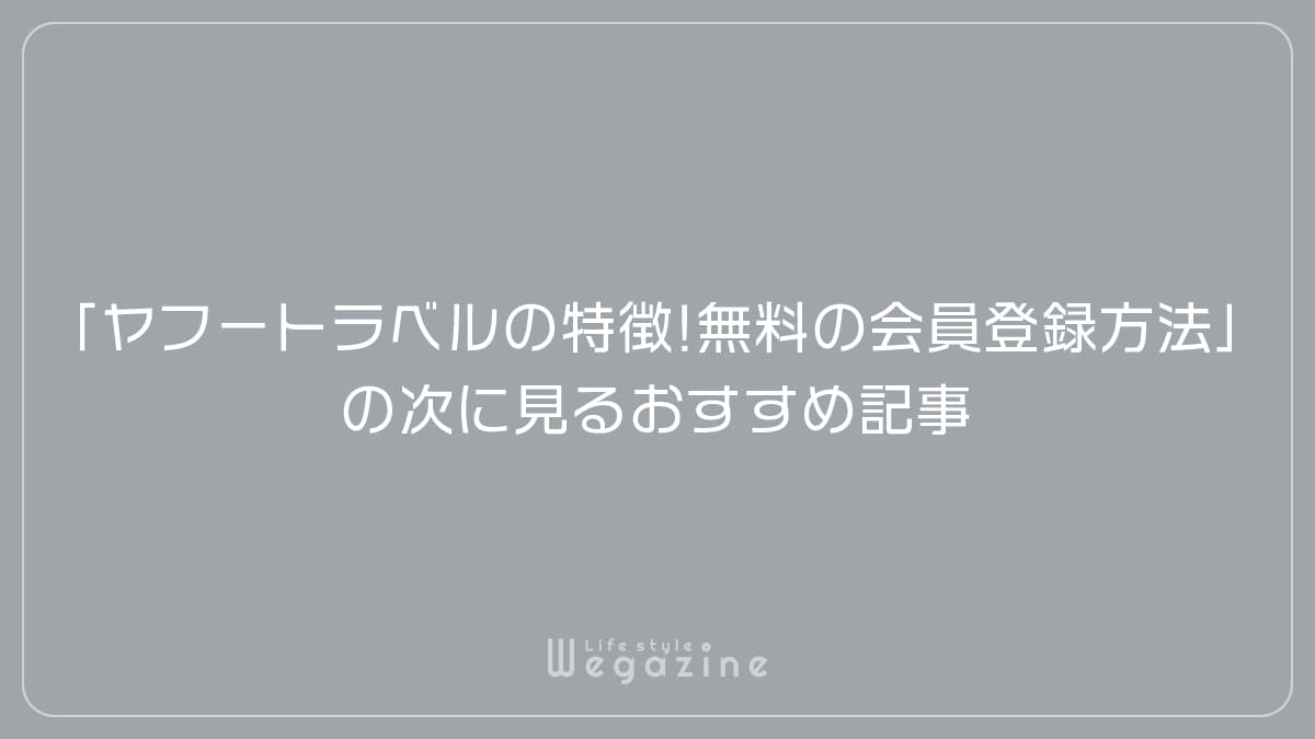 「ヤフートラベルの特徴や入会がおすすめな人!無料の会員登録方法」の次に見るおすすめ記事