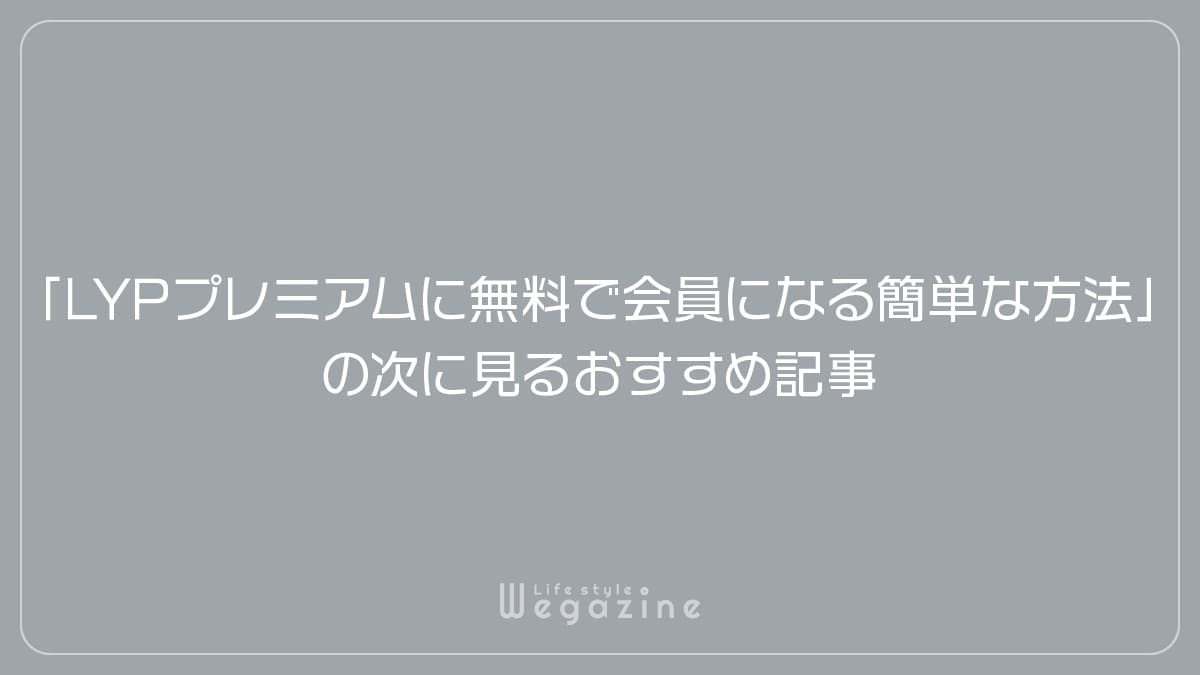 「LYPプレミアムに無料で会員になる簡単な方法」の次に見るおすすめ記事