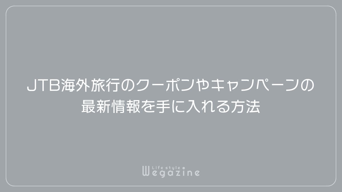 JTB海外旅行のクーポンやキャンペーンの最新情報を手に入れる方法