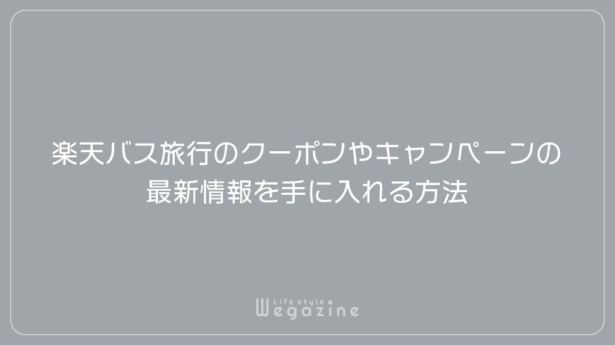 楽天トラベルの高速バス・バスツアーのクーポンやキャンペーンの最新情報を手に入れる方法