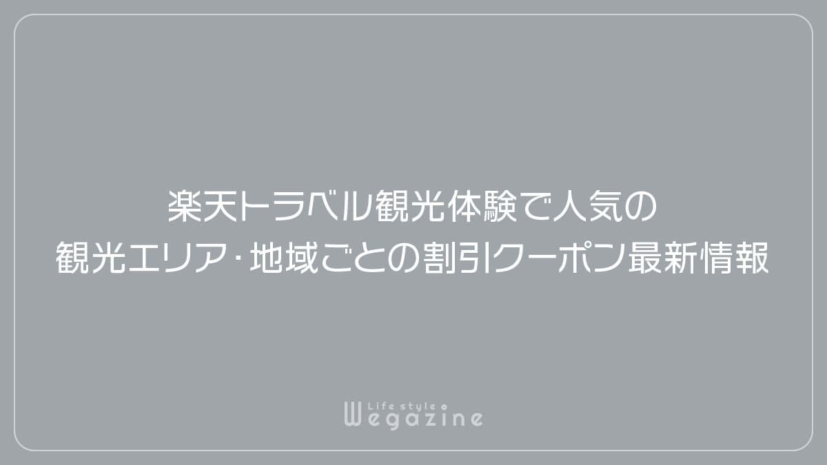 楽天トラベル観光体験で人気の観光エリア・地域ごとの割引クーポン最新情報